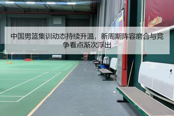 中国男篮集训动态持续升温，新周期阵容磨合与竞争看点渐次浮出